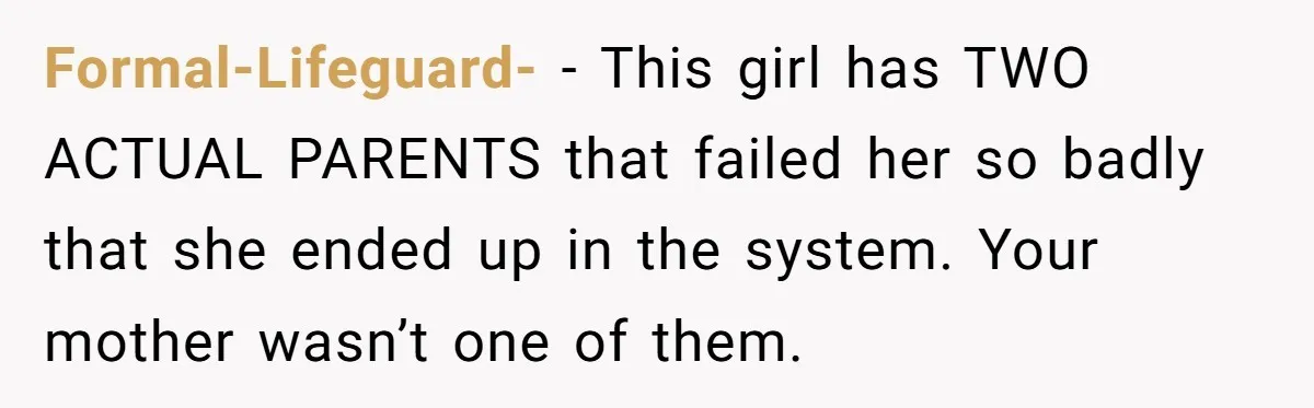 Formal-Lifeguard- − This girl has TWO ACTUAL PARENTS that failed her so badly that she ended up in the system. Your mother wasn’t one of them.
