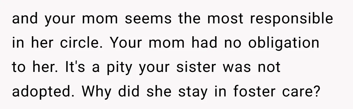 and your mom seems the most responsible in her circle. Your mom had no obligation to her. It's a pity your sister was not adopted. Why did she stay in...