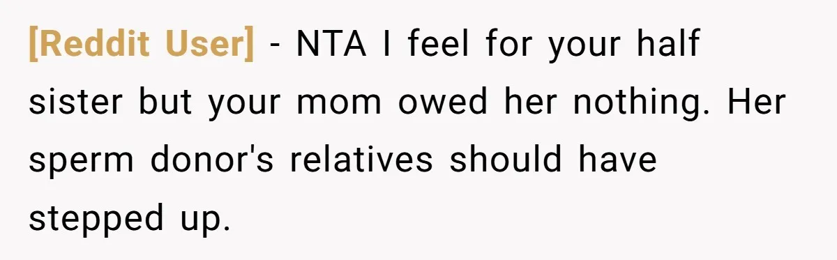 [Reddit User] − NTA I feel for your half sister but your mom owed her nothing. Her sperm donor's relatives should have stepped up.