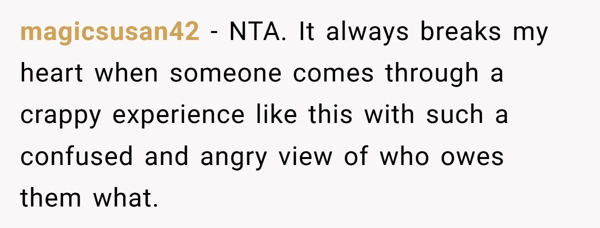 magicsusan42 − NTA. It always breaks my heart when someone comes through a crappy experience like this with such a confused and angry view of who owes them what.