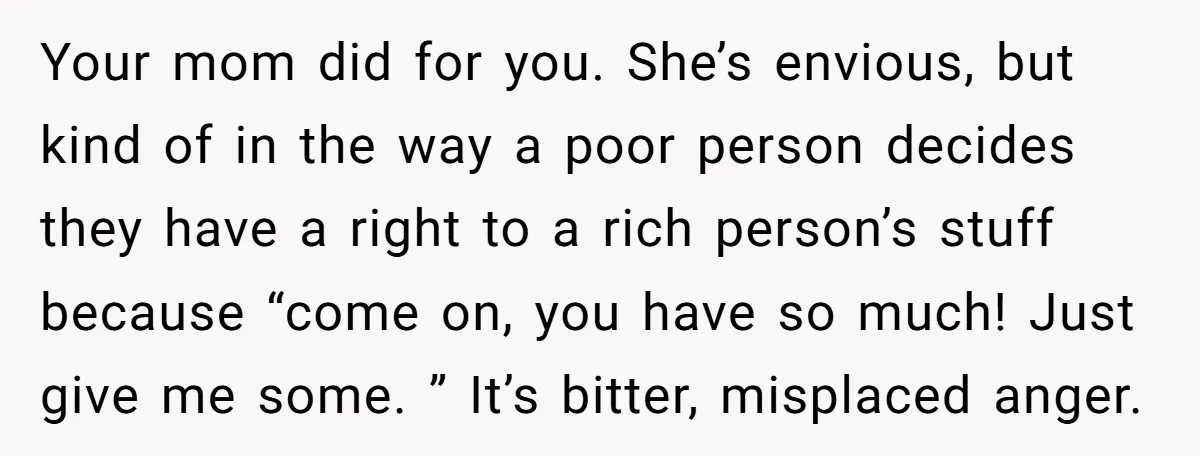 Your mom did for you. She’s envious, but kind of in the way a poor person decides they have a right to a rich person’s stuff because “come on, you...
