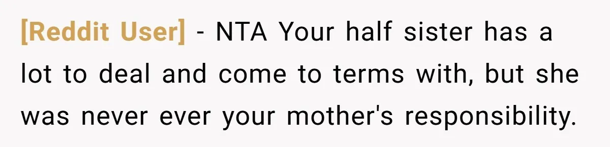 [Reddit User] − NTA Your half sister has a lot to deal and come to terms with, but she was never ever your mother's responsibility.
