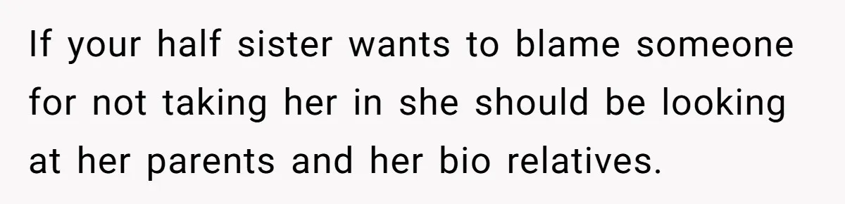 If your half sister wants to blame someone for not taking her in she should be looking at her parents and her bio relatives.