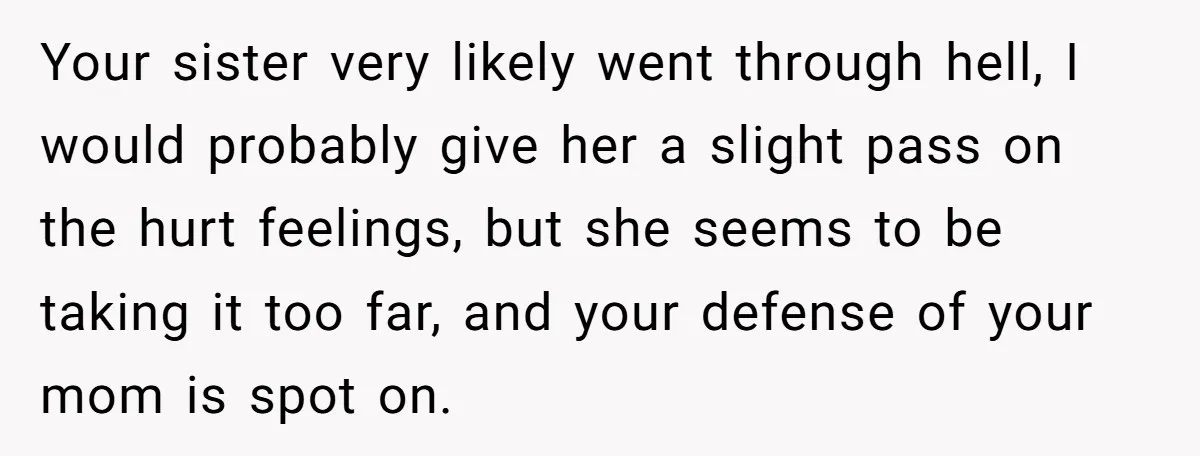 Your sister very likely went through hell, I would probably give her a slight pass on the hurt feelings, but she seems to be taking it too far, and your...
