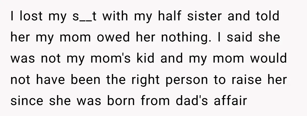 I lost my s__t with my half sister and told her my mom owed her nothing. I said she was not my mom's kid and my mom would not have...