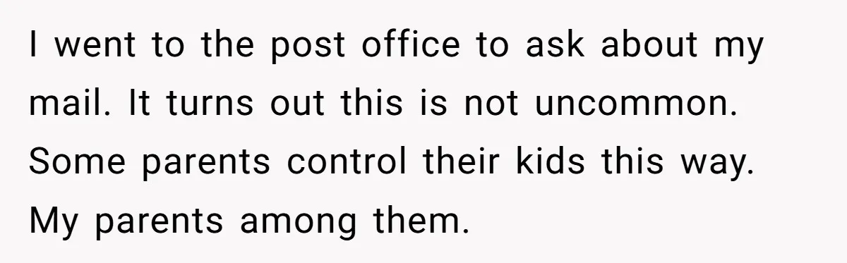 I went to the post office to ask about my mail. It turns out this is not uncommon. Some parents control their kids this way. My parents among them.