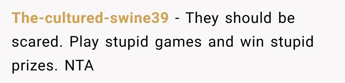 The-cultured-swine39 − They should be scared. Play stupid games and win stupid prizes. NTA