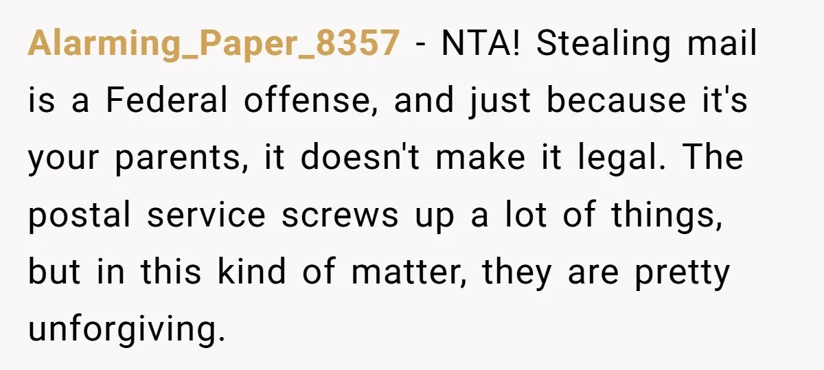 Alarming_Paper_8357 − NTA! Stealing mail is a Federal offense, and just because it's your parents, it doesn't make it legal. The postal service screws up a lot of things, but...