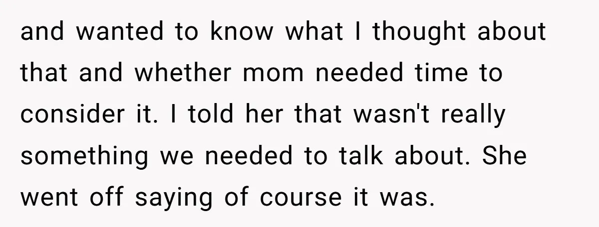 and wanted to know what I thought about that and whether mom needed time to consider it. I told her that wasn't really something we needed to talk about. She...