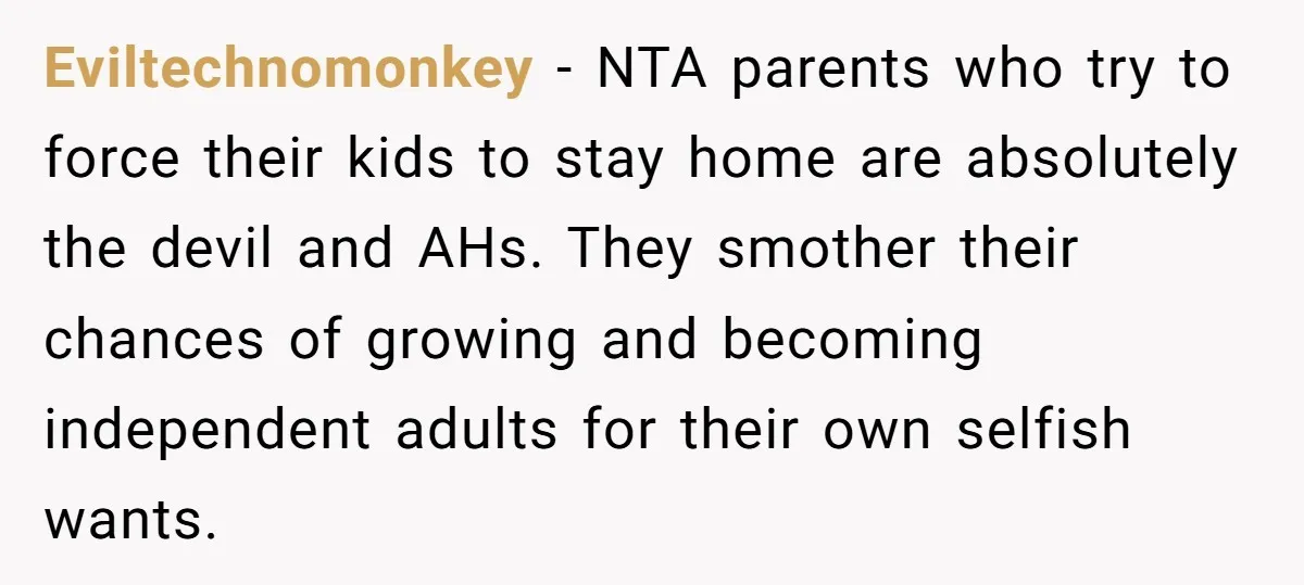 Eviltechnomonkey − NTA parents who try to force their kids to stay home are absolutely the devil and AHs. They smother their chances of growing and becoming independent adults for...