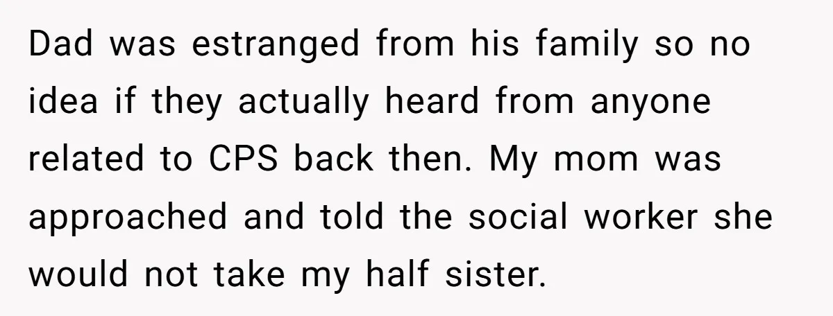 Dad was estranged from his family so no idea if they actually heard from anyone related to CPS back then. My mom was approached and told the social worker she...