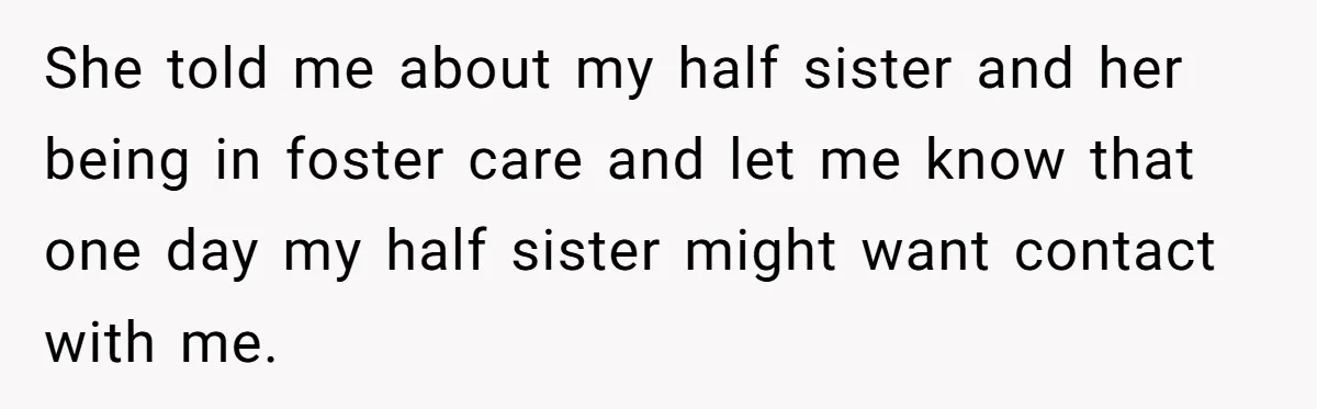 She told me about my half sister and her being in foster care and let me know that one day my half sister might want contact with me.