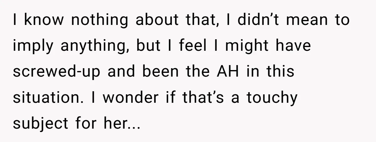 I know nothing about that, I didn’t mean to imply anything, but I feel I might have screwed-up and been the AH in this situation. I wonder if that’s a...