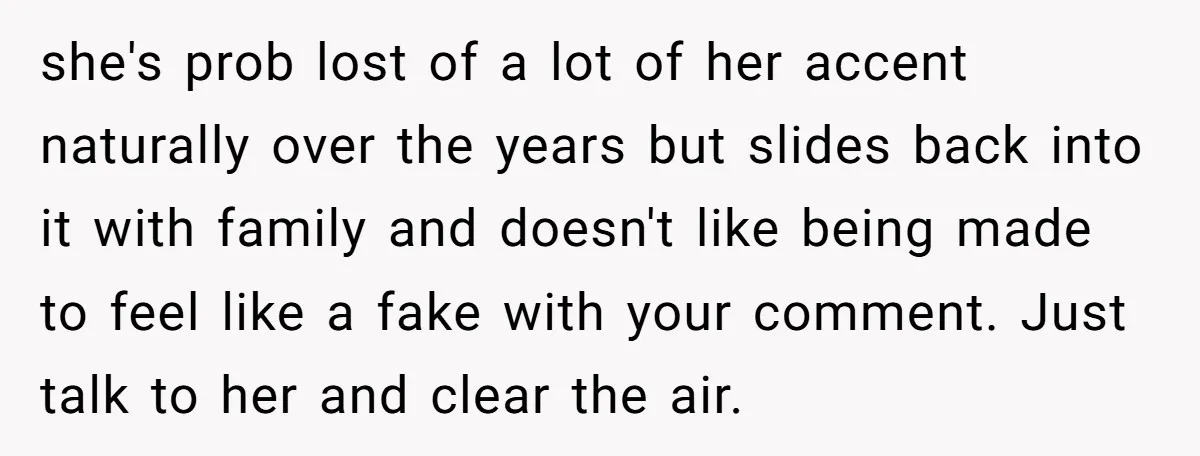 she's prob lost of a lot of her accent naturally over the years but slides back into it with family and doesn't like being made to feel like a fake...