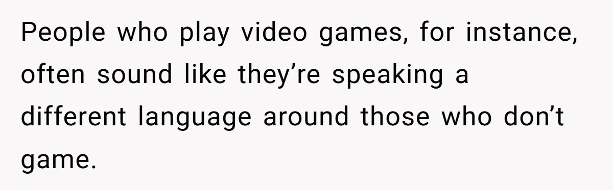 People who play video games, for instance, often sound like they’re speaking a different language around those who don’t game.