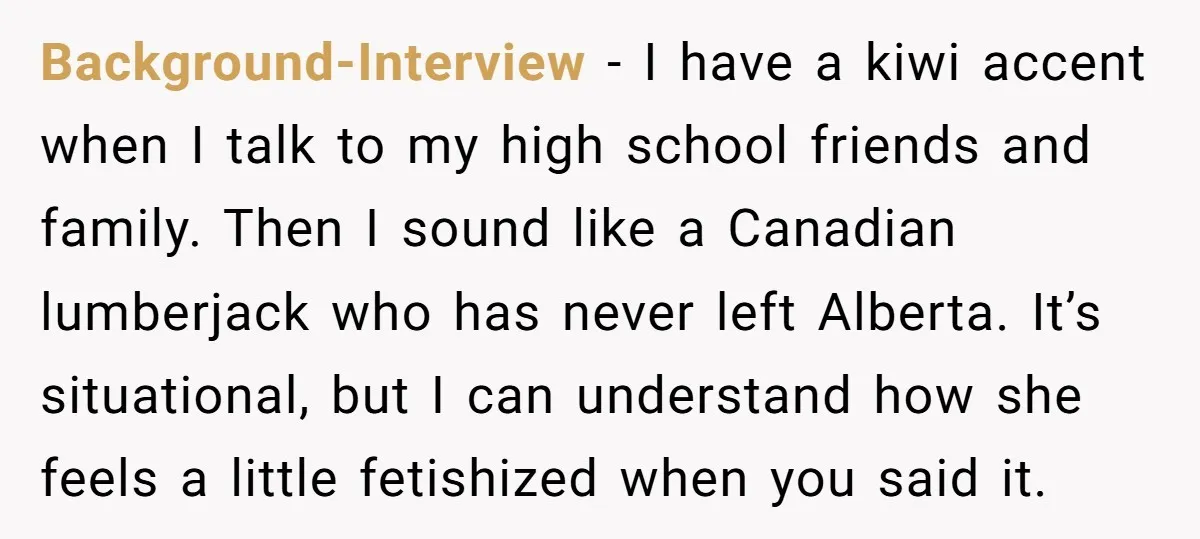 Background-Interview − I have a kiwi accent when I talk to my high school friends and family. Then I sound like a Canadian lumberjack who has never left Alberta. It’s...