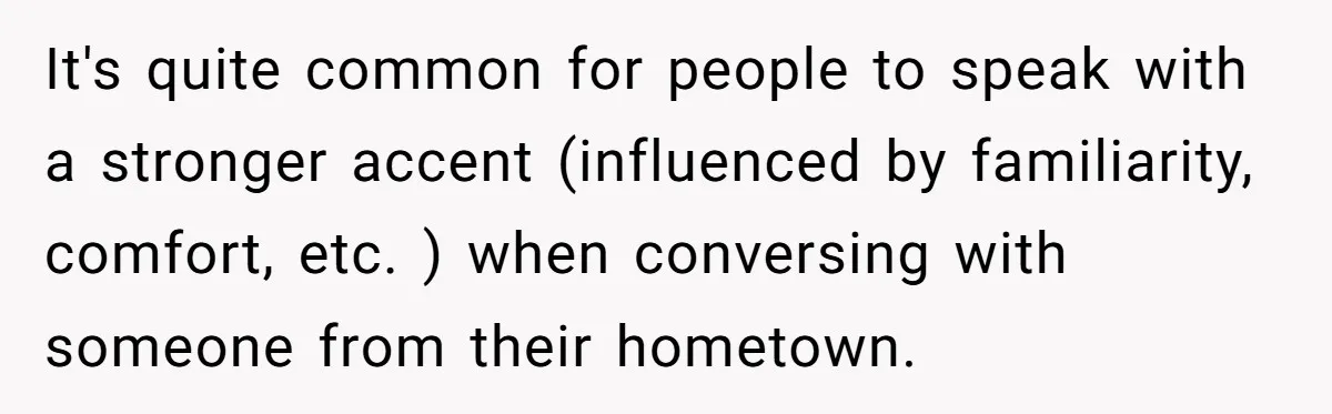 It's quite common for people to speak with a stronger accent (influenced by familiarity, comfort, etc. ) when conversing with someone from their hometown.