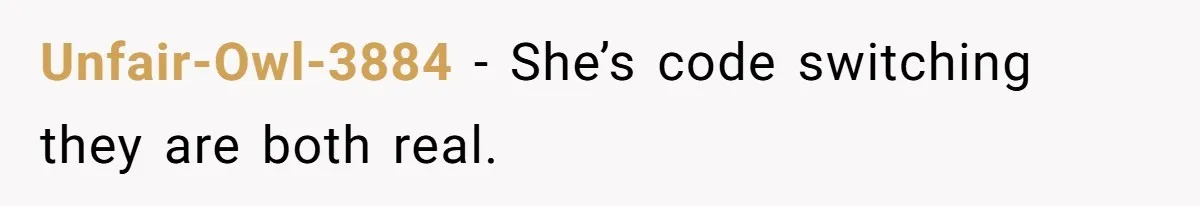 Unfair-Owl-3884 − She’s code switching they are both real.