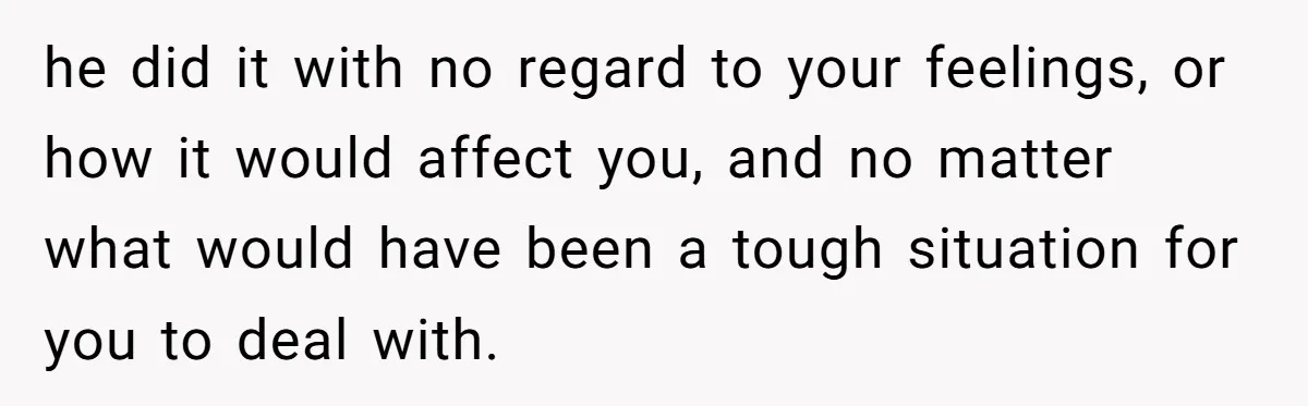 he did it with no regard to your feelings, or how it would affect you, and no matter what would have been a tough situation for you to deal with.