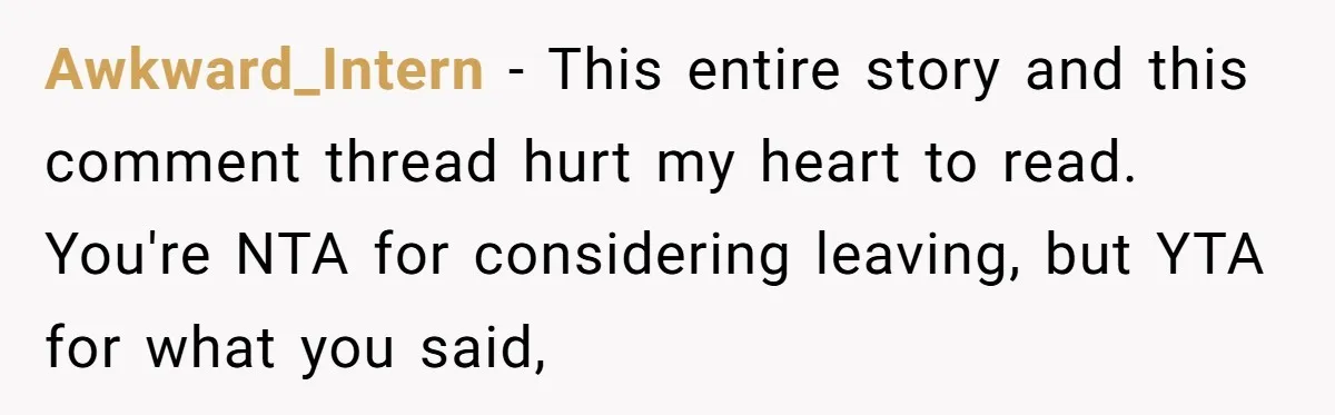 Awkward_Intern − This entire story and this comment thread hurt my heart to read. You're NTA for considering leaving, but YTA for what you said,