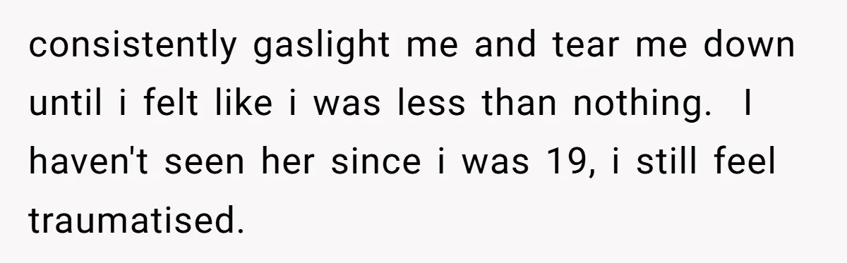 consistently gaslight me and tear me down until i felt like i was less than nothing. ​ I haven't seen her since i was 19, i still feel traumatised.