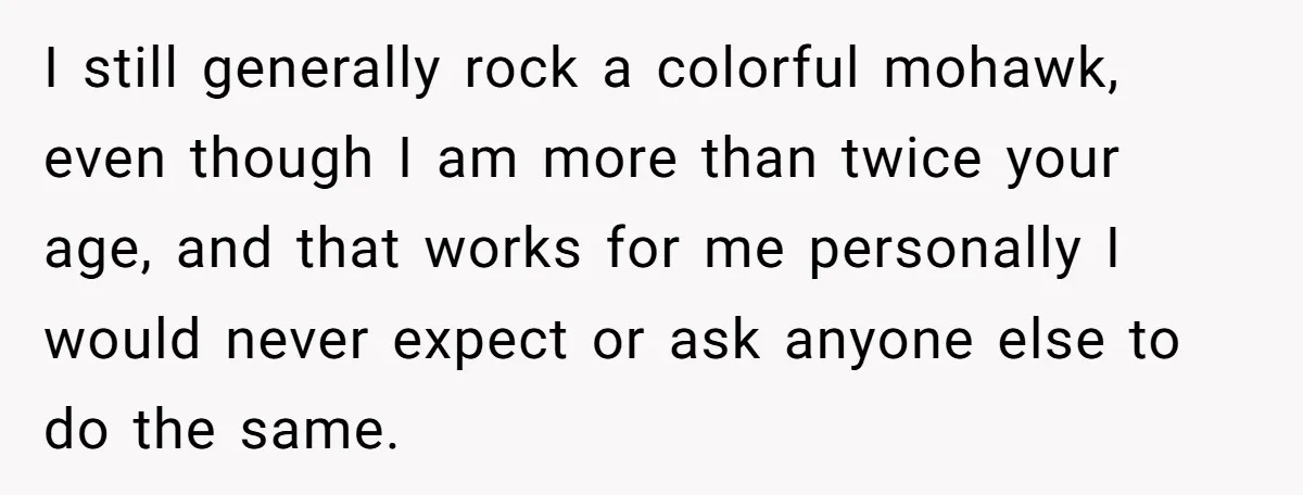 I still generally rock a colorful mohawk, even though I am more than twice your age, and that works for me personally I would never expect or ask anyone else...