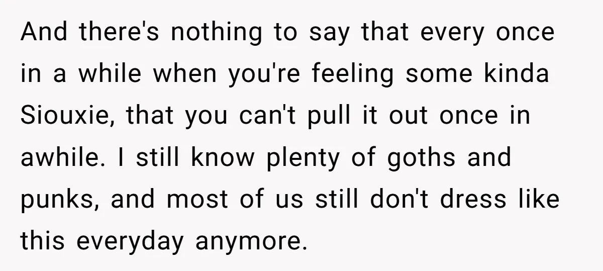And there's nothing to say that every once in a while when you're feeling some kinda Siouxie, that you can't pull it out once in awhile. I still know plenty...