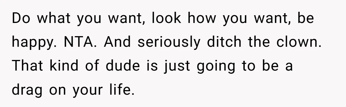 Do what you want, look how you want, be happy. NTA. And seriously ditch the clown. That kind of dude is just going to be a drag on your life.