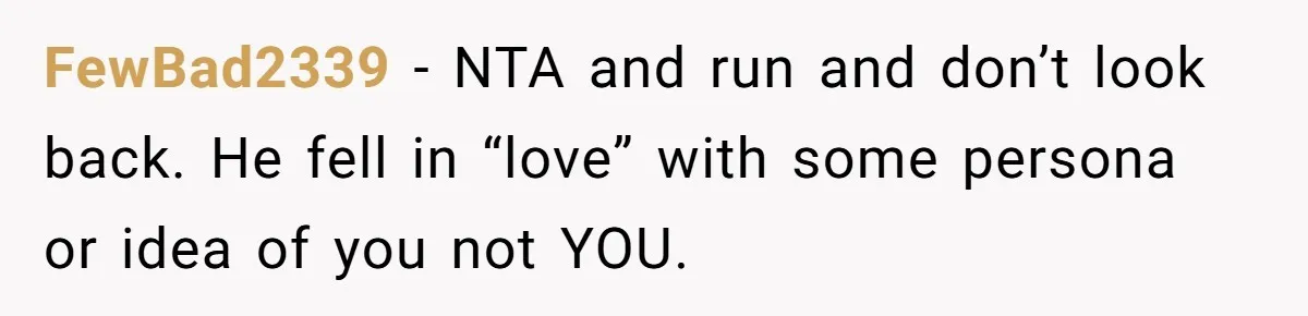 FewBad2339 - NTA and run and don’t look back. He fell in “love” with some persona or idea of you not YOU.