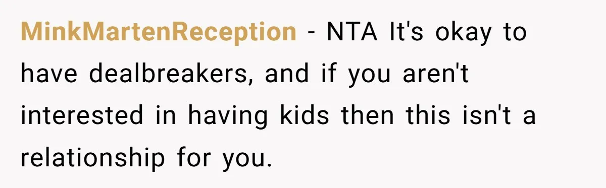 MinkMartenReception − NTA It's okay to have dealbreakers, and if you aren't interested in having kids then this isn't a relationship for you.