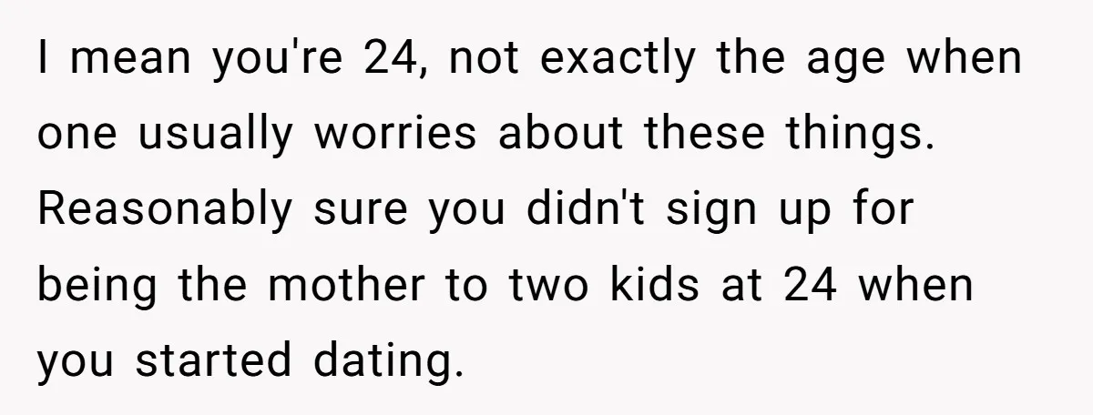 I mean you're 24, not exactly the age when one usually worries about these things. Reasonably sure you didn't sign up for being the mother to two kids at 24...