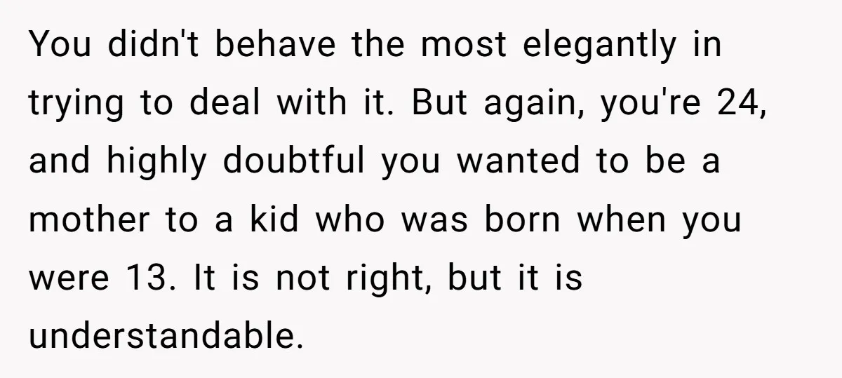 You didn't behave the most elegantly in trying to deal with it. But again, you're 24, and highly doubtful you wanted to be a mother to a kid who was...