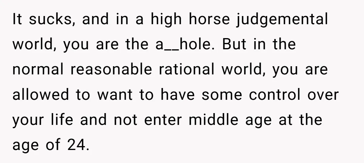 It sucks, and in a high horse judgemental world, you are the a__hole. But in the normal reasonable rational world, you are allowed to want to have some control over...