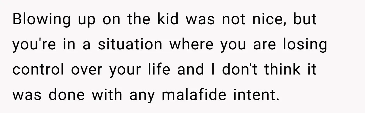 Blowing up on the kid was not nice, but you're in a situation where you are losing control over your life and I don't think it was done with any...