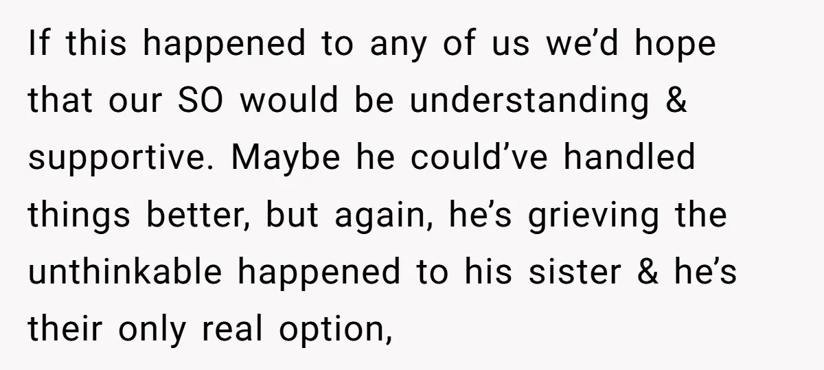 If this happened to any of us we’d hope that our SO would be understanding & supportive. Maybe he could’ve handled things better, but again, he’s grieving the unthinkable happened...