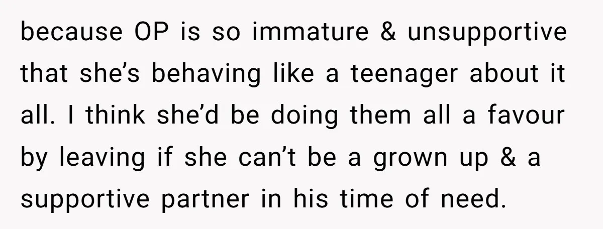 because OP is so immature & unsupportive that she’s behaving like a teenager about it all. I think she’d be doing them all a favour by leaving if she can’t...