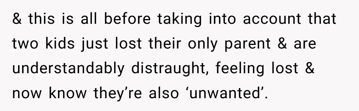 & this is all before taking into account that two kids just lost their only parent & are understandably distraught, feeling lost & now know they’re also ‘unwanted’.