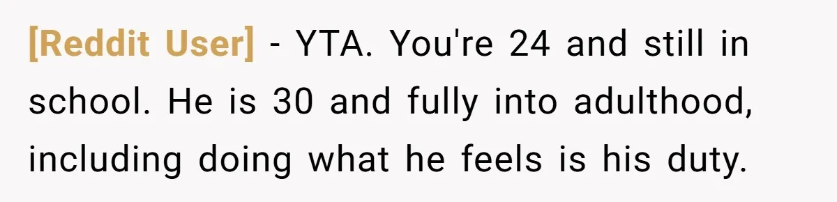 [Reddit User] − YTA. You're 24 and still in school. He is 30 and fully into adulthood, including doing what he feels is his duty.