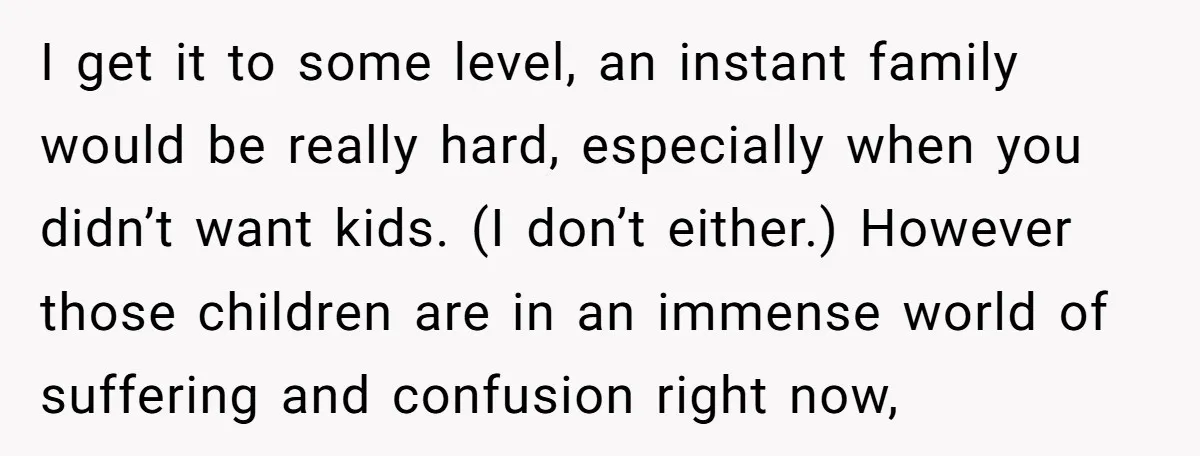 I get it to some level, an instant family would be really hard, especially when you didn’t want kids. (I don’t either.) However those children are in an immense world...
