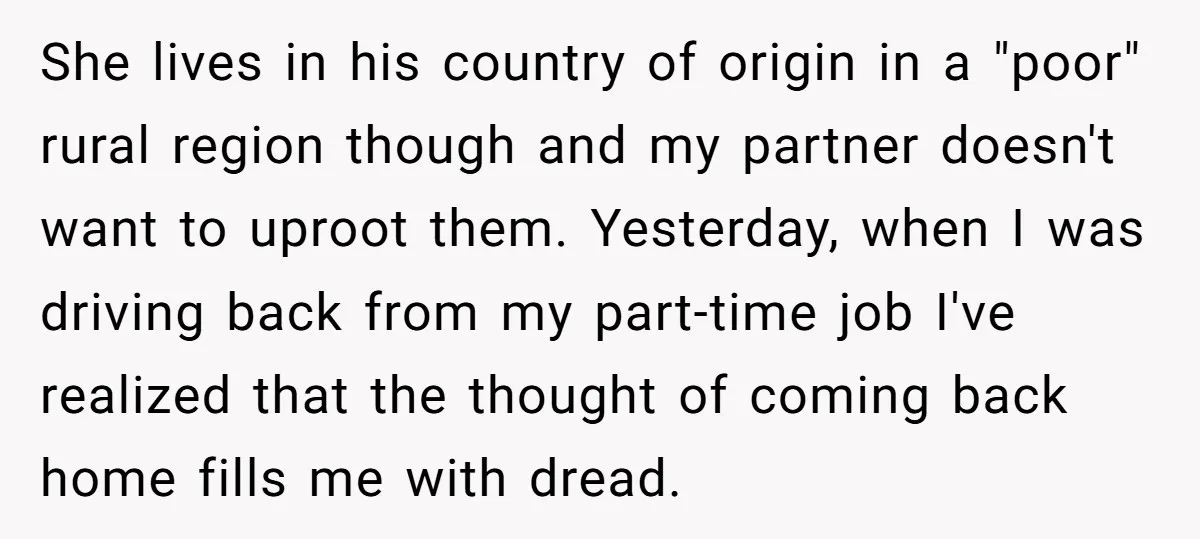 She lives in his country of origin in a "poor" rural region though and my partner doesn't want to uproot them. Yesterday, when I was driving back from my part-time...