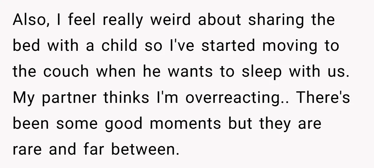 Also, I feel really weird about sharing the bed with a child so I've started moving to the couch when he wants to sleep with us. My partner thinks I'm...