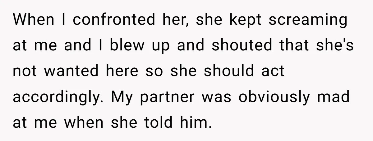 When I confronted her, she kept screaming at me and I blew up and shouted that she's not wanted here so she should act accordingly. My partner was obviously mad...