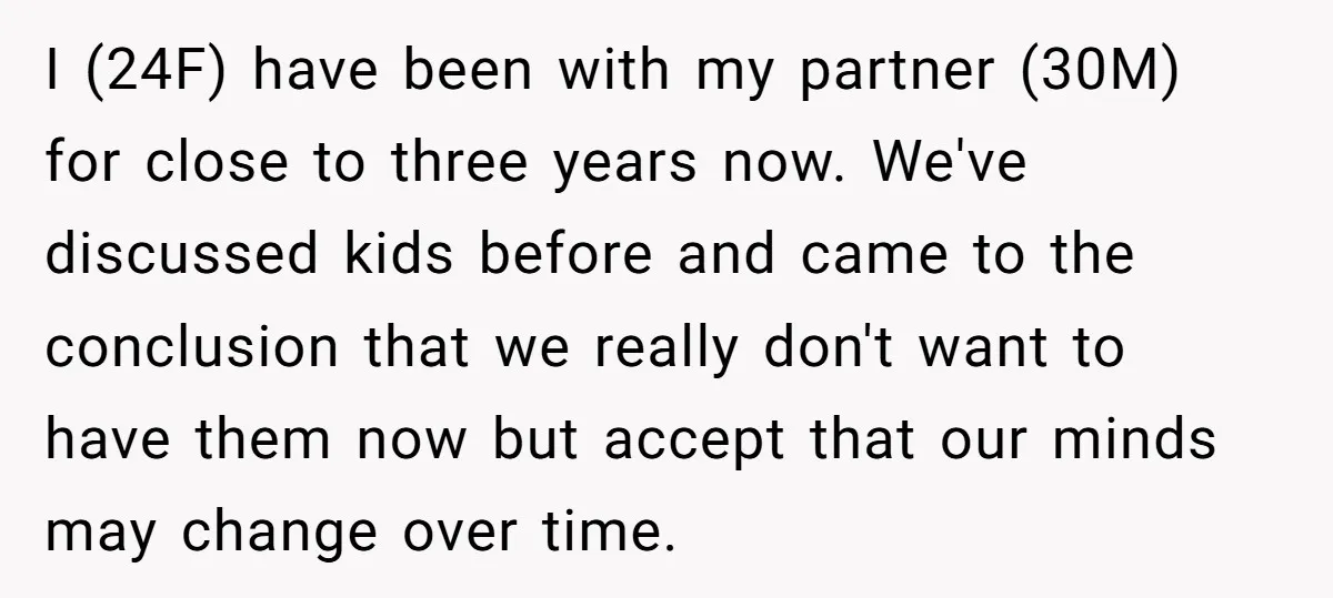 I (24F) have been with my partner (30M) for close to three years now. We've discussed kids before and came to the conclusion that we really don't want to have...