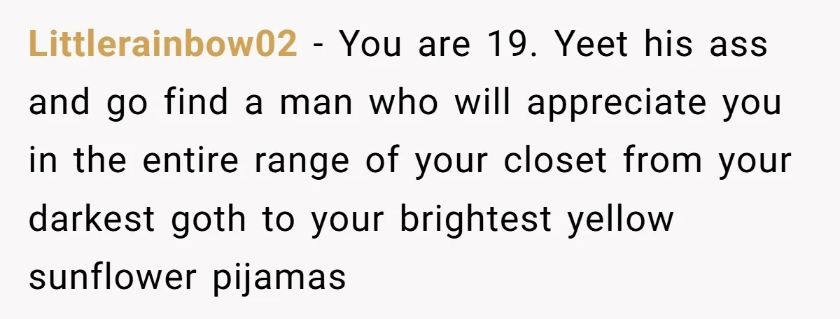 Littlerainbow02 - You are 19. Yeet his ass and go find a man who will appreciate you in the entire range of your closet from your darkest goth to your...