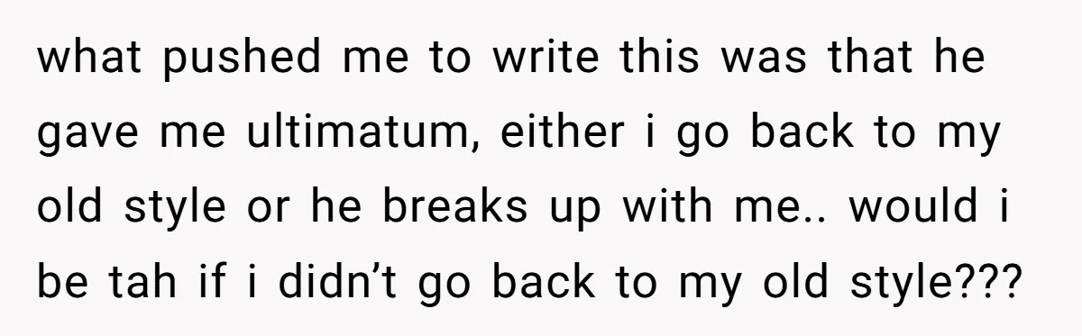 what pushed me to write this was that he gave me ultimatum, either i go back to my old style or he breaks up with me.. would i be tah...