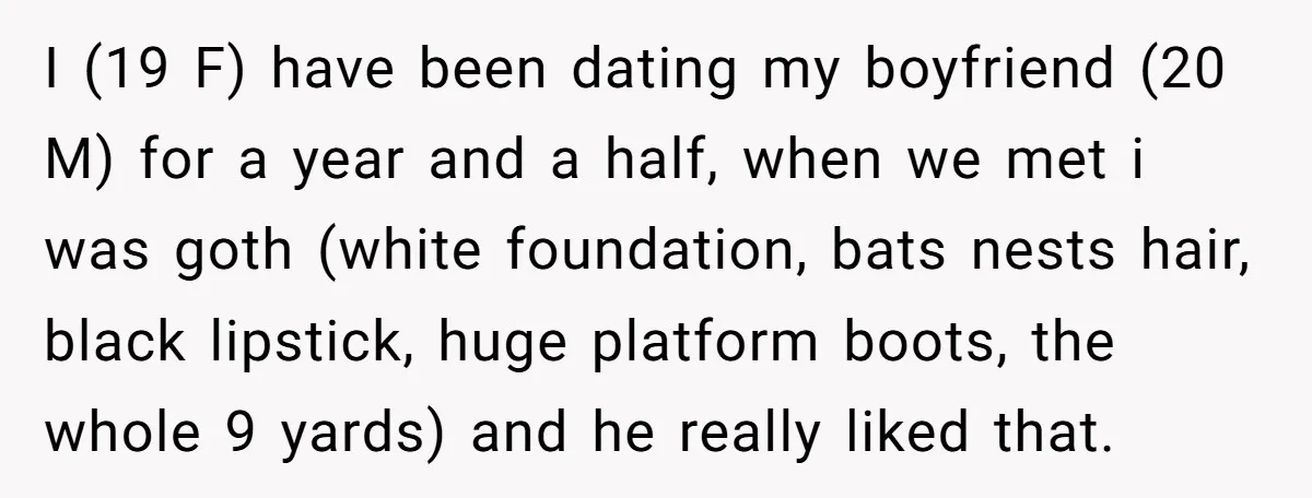 I (19 F) have been dating my boyfriend (20 M) for a year and a half, when we met i was goth (white foundation, bats nests hair, black lipstick, huge...