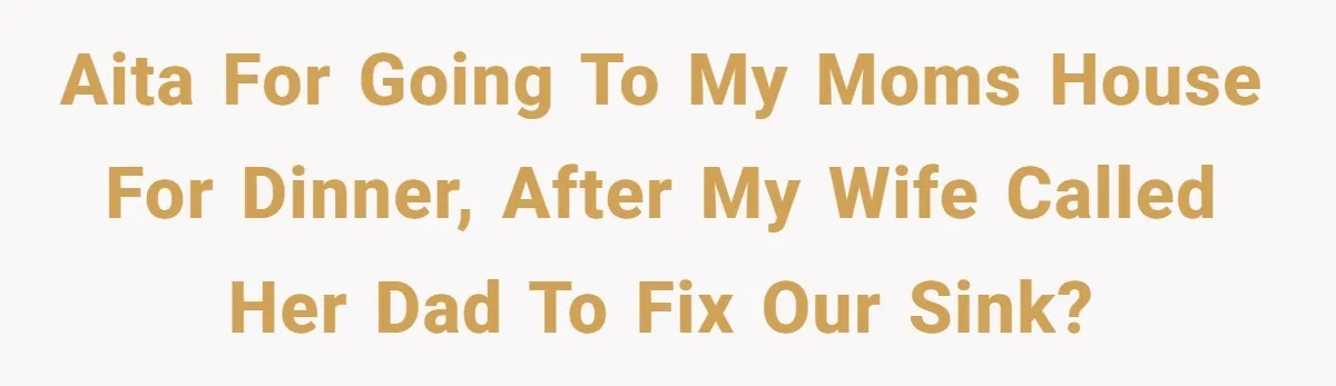 aita for going to my moms house for dinner, after my wife called her dad to fix our sink?