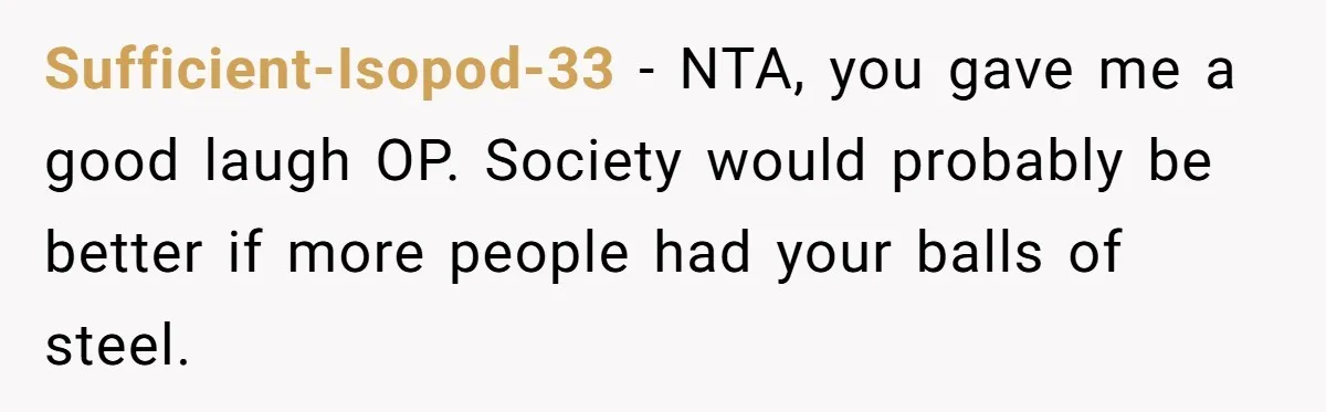 Sufficient-Isopod-33 − NTA, you gave me a good laugh OP. Society would probably be better if more people had your balls of steel.