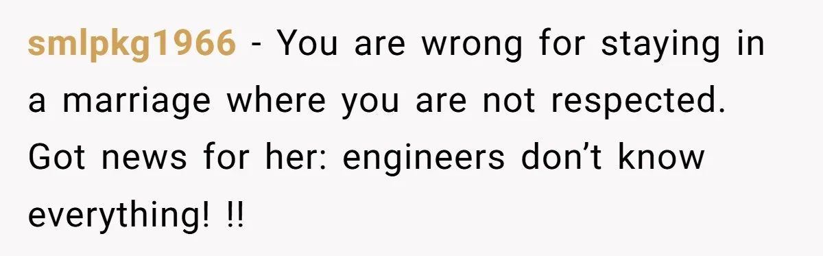 smlpkg1966 − You are wrong for staying in a marriage where you are not respected. Got news for her: engineers don’t know everything! !!