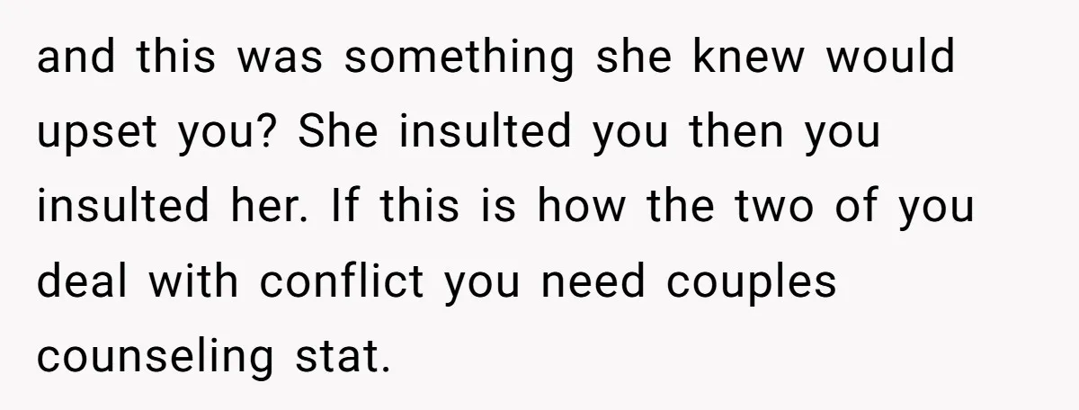 and this was something she knew would upset you? She insulted you then you insulted her. If this is how the two of you deal with conflict you need couples...